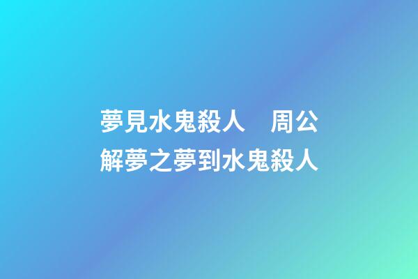 夢見水鬼殺人　周公解夢之夢到水鬼殺人